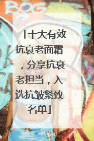 十大有效抗衰老面霜，分享抗衰老担当，入选抗皱紧致名单